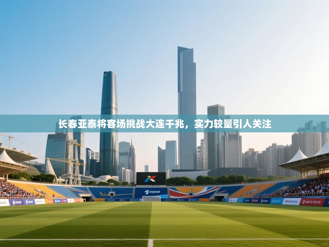 长春亚泰将客场挑战大连千兆，实力较量引人关注  第2张