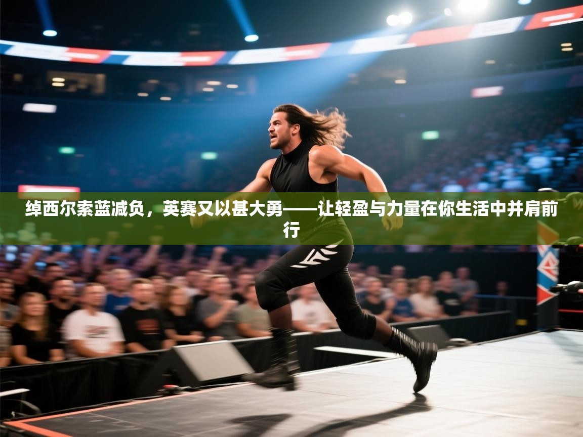 绰西尔索蓝减负,英赛又以甚大勇——让轻盈与力量在你生活中并肩前行 第2张