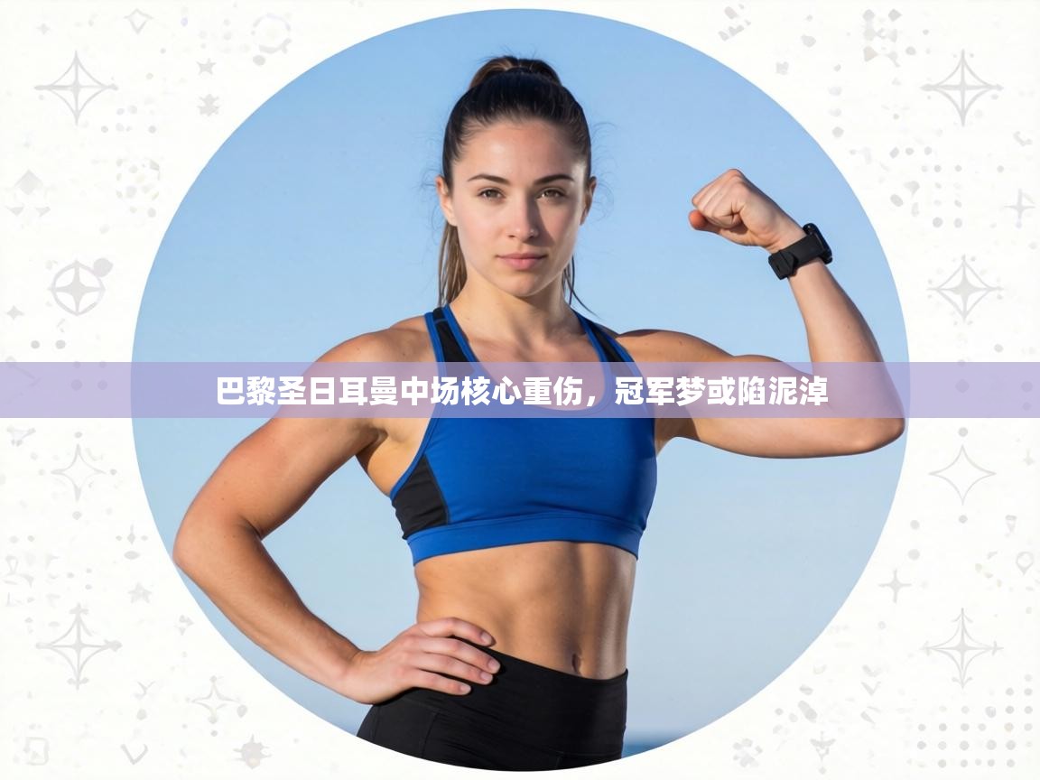 巴黎圣日耳曼中场核心重伤，冠军梦或陷泥淖  第1张